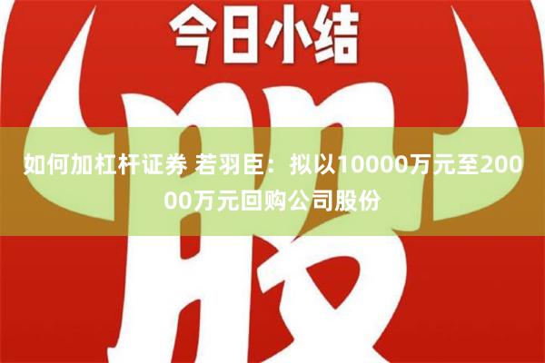 如何加杠杆证券 若羽臣：拟以10000万元至20000万元回购公司股份