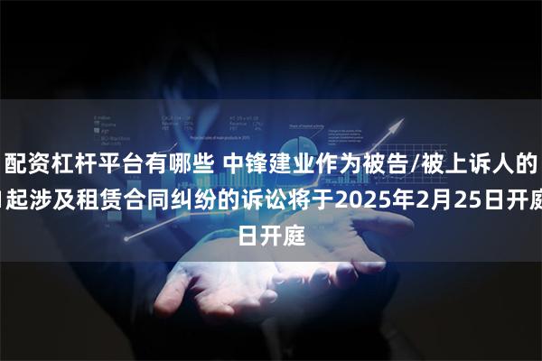 配资杠杆平台有哪些 中锋建业作为被告/被上诉人的1起涉及租赁合同纠纷的诉讼将于2025年2月25日开庭