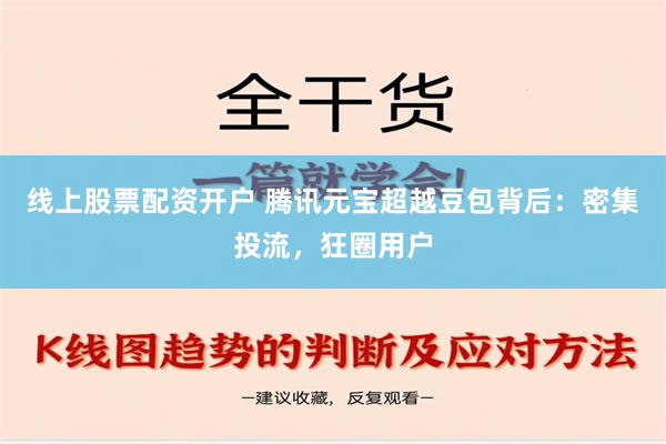 线上股票配资开户 腾讯元宝超越豆包背后：密集投流，狂圈用户