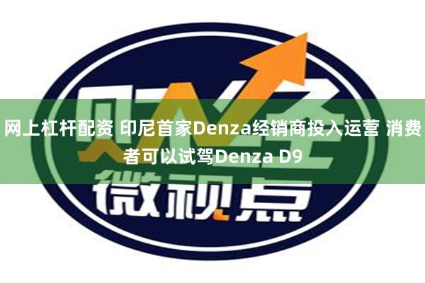 网上杠杆配资 印尼首家Denza经销商投入运营 消费者可以试驾Denza D9